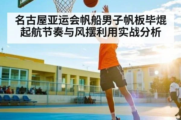 名古屋亚运会帆船男子帆板毕焜起航节奏与风摆利用实战分析