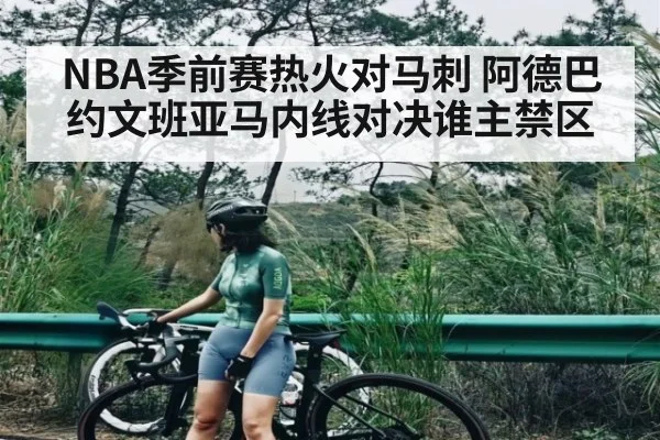 NBA季前赛热火对马刺 阿德巴约文班亚马内线对决谁主禁区